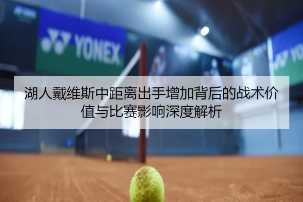 湖人戴维斯中距离出手增加背后的战术价值与比赛影响深度解析