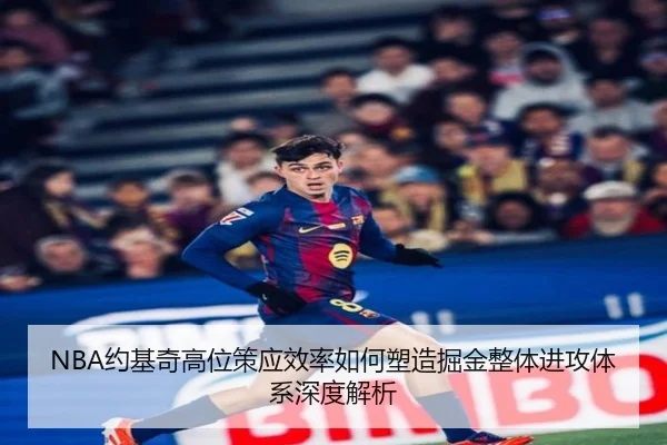 NBA约基奇高位策应效率如何塑造掘金整体进攻体系深度解析