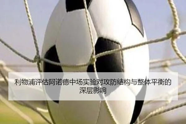 利物浦评估阿诺德中场实验对攻防结构与整体平衡的深层影响