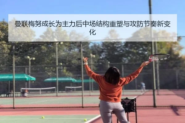曼联梅努成长为主力后中场结构重塑与攻防节奏新变化