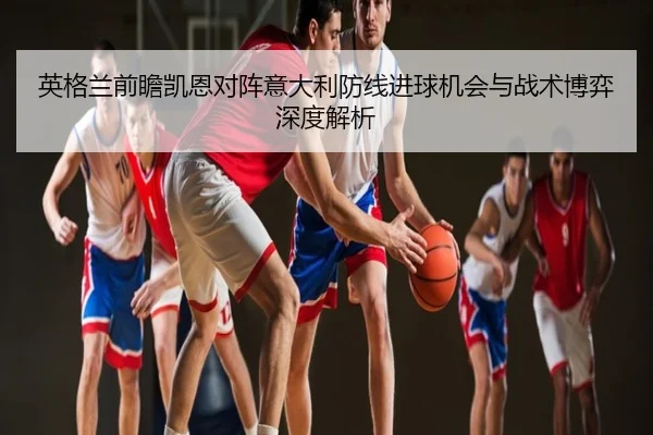 英格兰前瞻凯恩对阵意大利防线进球机会与战术博弈深度解析