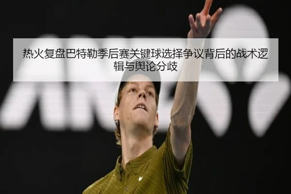 热火复盘巴特勒季后赛关键球选择争议背后的战术逻辑与舆论分歧