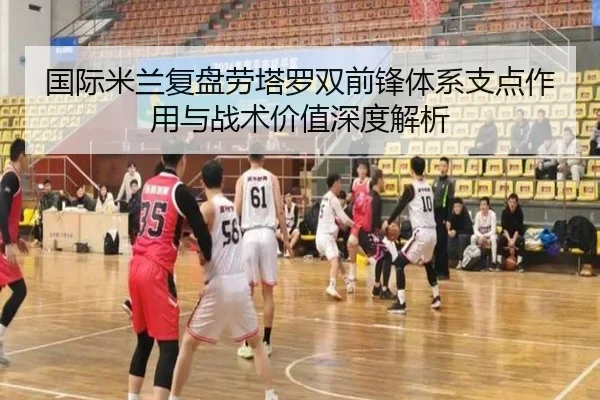 国际米兰复盘劳塔罗双前锋体系支点作用与战术价值深度解析