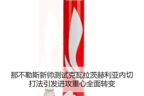 那不勒斯新帅测试克瓦拉茨赫利亚内切打法引发进攻重心全面转变